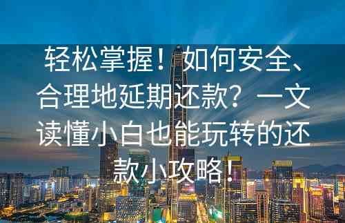 轻松掌握！如何安全、合理地延期还款？一文读懂小白也能玩转的还款小攻略！