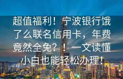 超值福利！宁波银行饿了么联名信用卡，年费竟然全免？！一文读懂小白也能轻松办理！