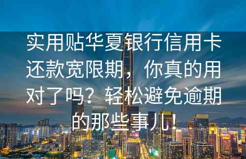 实用贴华夏银行信用卡还款宽限期，你真的用对了吗？轻松避免逾期的那些事儿！