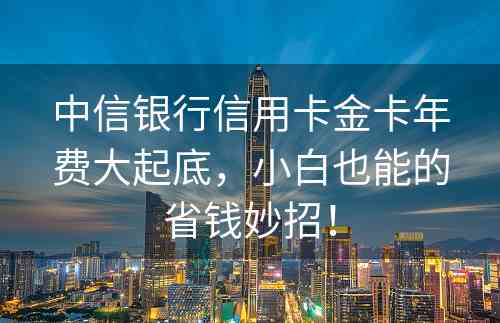 中信银行信用卡金卡年费大起底，小白也能的省钱妙招！