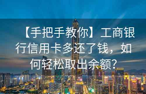 【手把手教你】工商银行信用卡多还了钱，如何轻松取出余额？