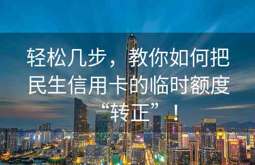 轻松几步，教你如何把民生信用卡的临时额度“转正”！