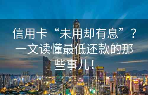 信用卡“未用却有息”？一文读懂最低还款的那些事儿！