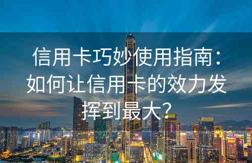 信用卡巧妙使用指南：如何让信用卡的效力发挥到最大？