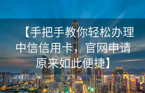【手把手教你轻松办理中信信用卡，官网申请原来如此便捷】