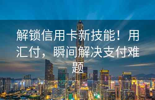 解锁信用卡新技能！用汇付，瞬间解决支付难题