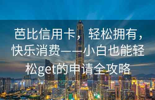 芭比信用卡，轻松拥有，快乐消费——小白也能轻松get的申请全攻略