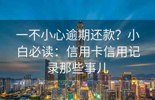 一不小心逾期还款？小白必读：信用卡信用记录那些事儿