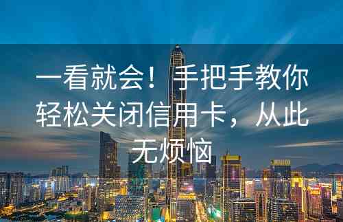 一看就会！手把手教你轻松关闭信用卡，从此无烦恼