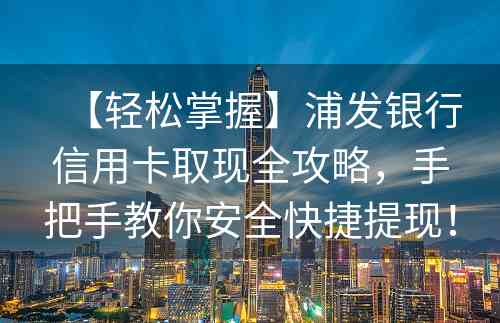 【轻松掌握】浦发银行信用卡取现全攻略，手把手教你安全快捷提现！