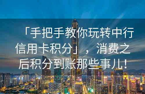 「手把手教你玩转中行信用卡积分」，消费之后积分到账那些事儿！