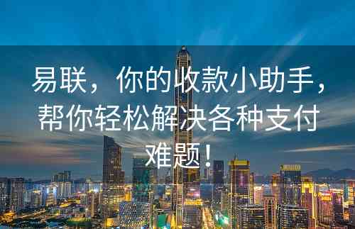 易联，你的收款小助手，帮你轻松解决各种支付难题！