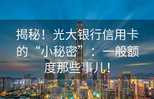 揭秘！光大银行信用卡的“小秘密”：一般额度那些事儿！