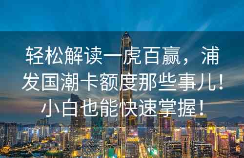 轻松解读一虎百赢，浦发国潮卡额度那些事儿！小白也能快速掌握！