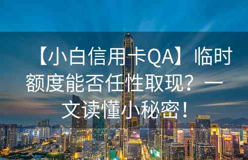 【小白信用卡QA】临时额度能否任性取现？一文读懂小秘密！