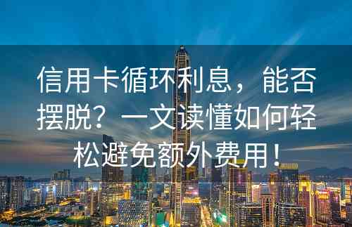 信用卡循环利息，能否摆脱？一文读懂如何轻松避免额外费用！