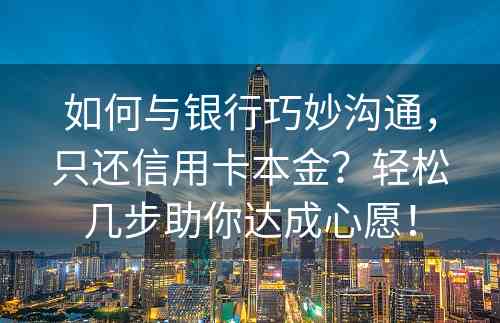 如何与银行巧妙沟通，只还信用卡本金？轻松几步助你达成心愿！