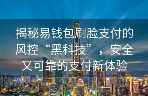 揭秘易钱包刷脸支付的风控“黑科技”，安全又可靠的支付新体验