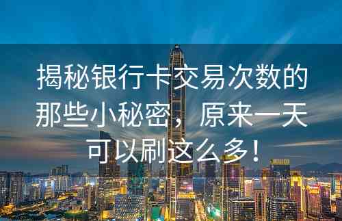 揭秘银行卡交易次数的那些小秘密，原来一天可以刷这么多！