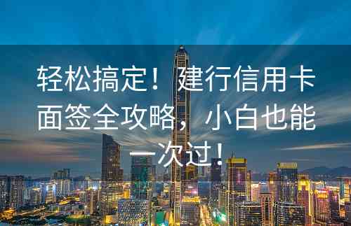 轻松搞定！建行信用卡面签全攻略，小白也能一次过！