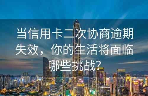 当信用卡二次协商逾期失效，你的生活将面临哪些挑战？