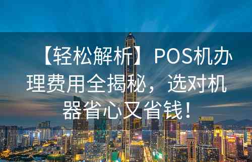 【轻松解析】POS机办理费用全揭秘，选对机器省心又省钱！