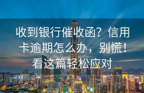 收到银行催收函？信用卡逾期怎么办，别慌！看这篇轻松应对