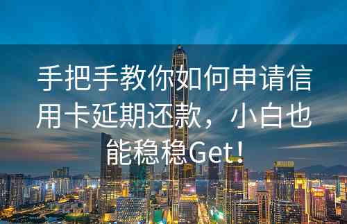 手把手教你如何申请信用卡延期还款，小白也能稳稳Get！