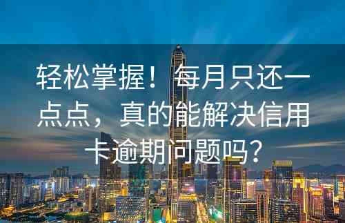 轻松掌握！每月只还一点点，真的能解决信用卡逾期问题吗？