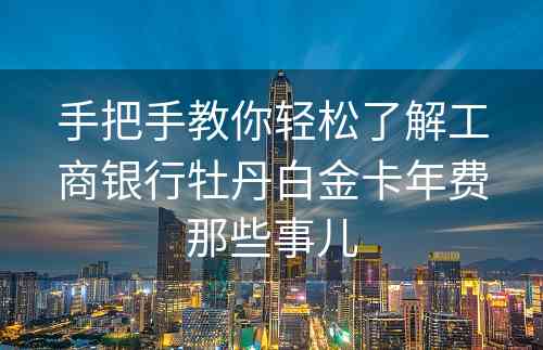 手把手教你轻松了解工商银行牡丹白金卡年费那些事儿