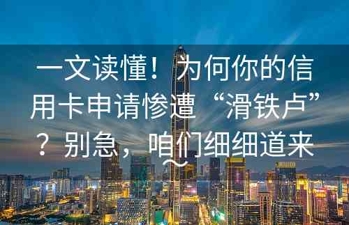 一文读懂！为何你的信用卡申请惨遭“滑铁卢”？别急，咱们细细道来～