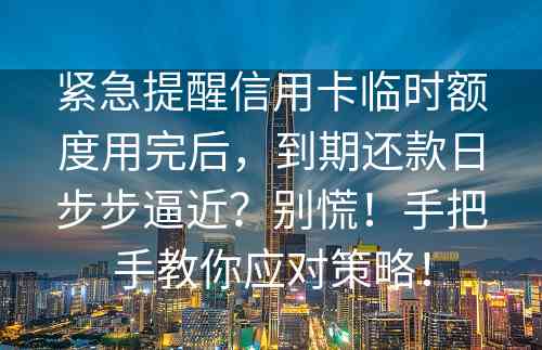 紧急提醒信用卡临时额度用完后，到期还款日步步逼近？别慌！手把手教你应对策略！