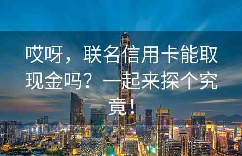 哎呀，联名信用卡能取现金吗？一起来探个究竟！