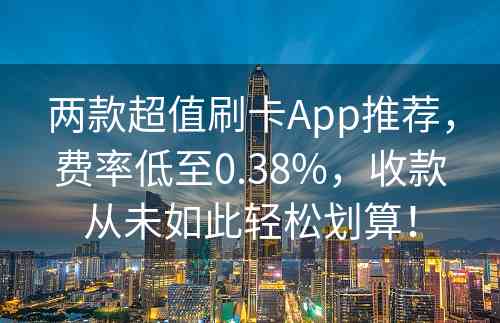 两款超值刷卡App推荐，费率低至0.38%，收款从未如此轻松划算！