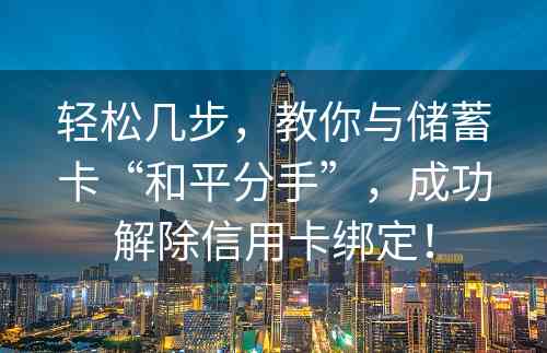 轻松几步，教你与储蓄卡“和平分手”，成功解除信用卡绑定！