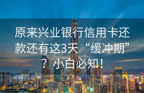 原来兴业银行信用卡还款还有这3天“缓冲期”？小白必知！