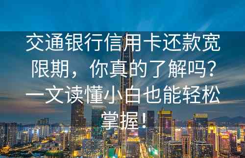 交通银行信用卡还款宽限期，你真的了解吗？一文读懂小白也能轻松掌握！