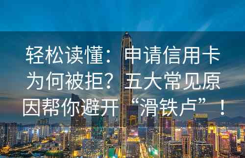 轻松读懂：申请信用卡为何被拒？五大常见原因帮你避开“滑铁卢”！