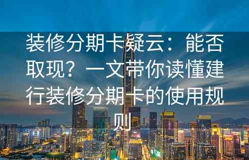 装修分期卡疑云：能否取现？一文带你读懂建行装修分期卡的使用规则 