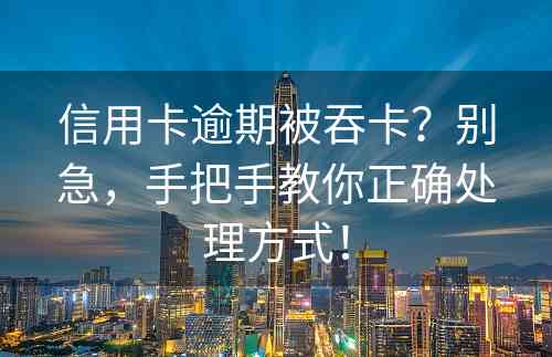 信用卡逾期被吞卡？别急，手把手教你正确处理方式！