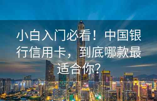 小白入门必看！中国银行信用卡，到底哪款最适合你？