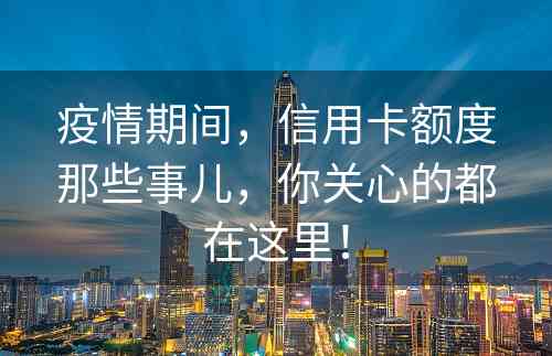 疫情期间，信用卡额度那些事儿，你关心的都在这里！