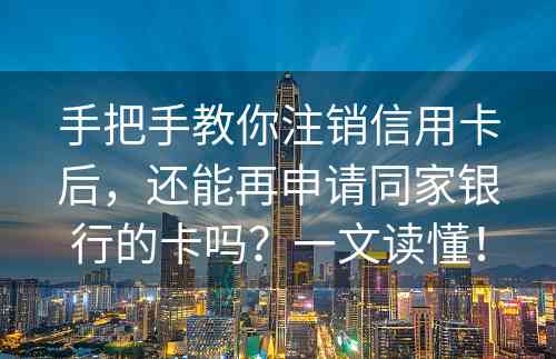 手把手教你注销信用卡后，还能再申请同家银行的卡吗？一文读懂！