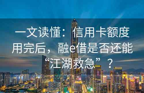 一文读懂：信用卡额度用完后，融e借是否还能“江湖救急”？