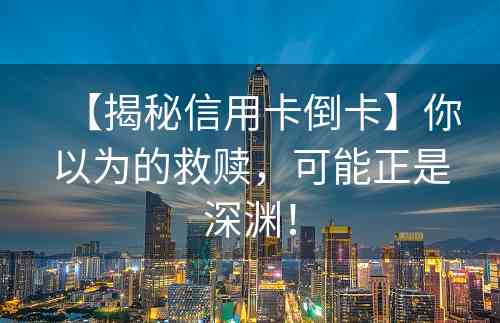 【揭秘信用卡倒卡】你以为的救赎，可能正是深渊！