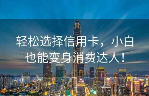 轻松选择信用卡，小白也能变身消费达人！