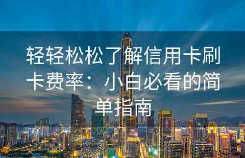 轻轻松松了解信用卡刷卡费率：小白必看的简单指南