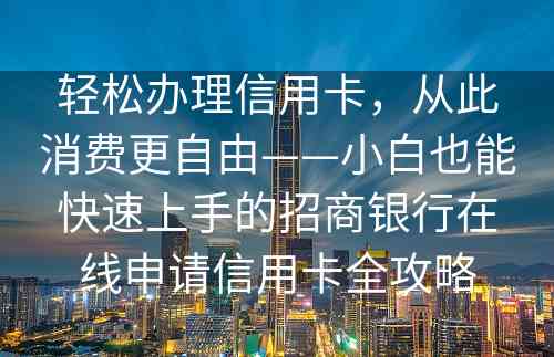 轻松办理信用卡，从此消费更自由——小白也能快速上手的招商银行在线申请信用卡全攻略