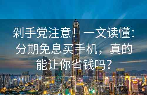 剁手党注意！一文读懂：分期免息买手机，真的能让你省钱吗？