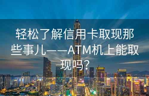 轻松了解信用卡取现那些事儿——ATM机上能取现吗？